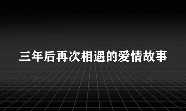 三年后再次相遇的爱情故事
