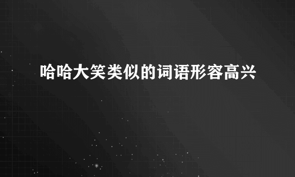 哈哈大笑类似的词语形容高兴