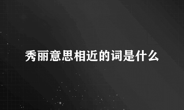 秀丽意思相近的词是什么