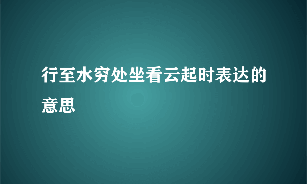 行至水穷处坐看云起时表达的意思