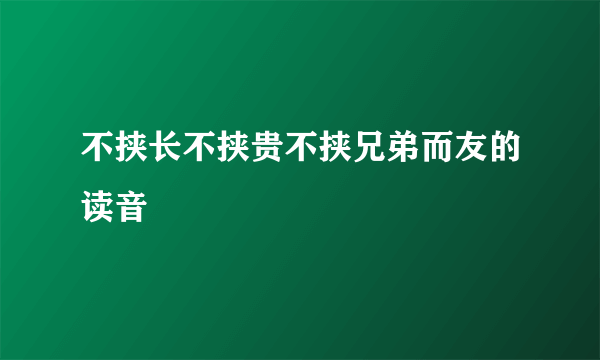 不挟长不挟贵不挟兄弟而友的读音