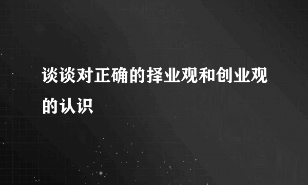 谈谈对正确的择业观和创业观的认识