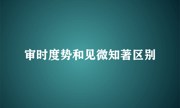 审时度势和见微知著区别
