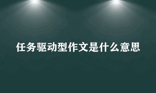 任务驱动型作文是什么意思
