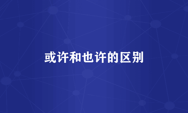 或许和也许的区别