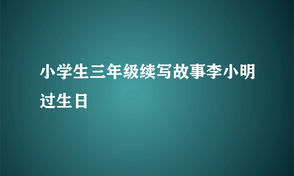 小学生三年级续写故事李小明过生日