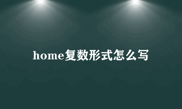 home复数形式怎么写