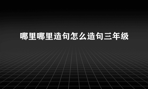 哪里哪里造句怎么造句三年级