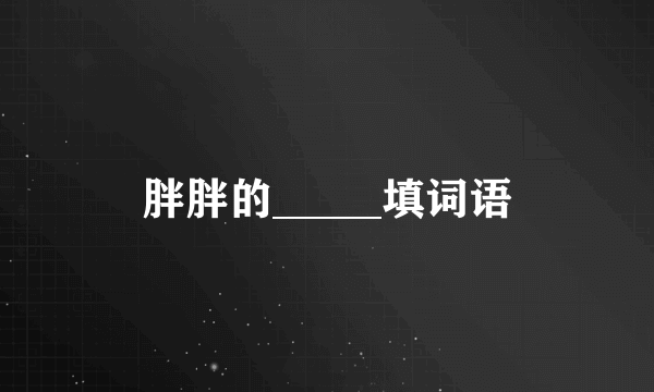 胖胖的_____填词语