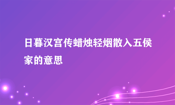 日暮汉宫传蜡烛轻烟散入五侯家的意思