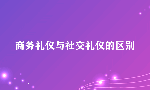 商务礼仪与社交礼仪的区别