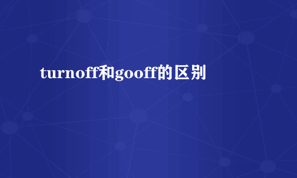 turnoff和gooff的区别