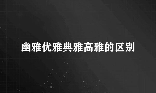 幽雅优雅典雅高雅的区别