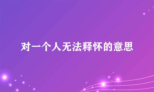 对一个人无法释怀的意思