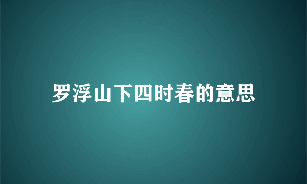 罗浮山下四时春的意思