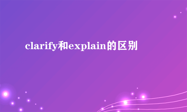 clarify和explain的区别