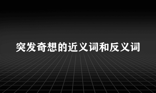 突发奇想的近义词和反义词