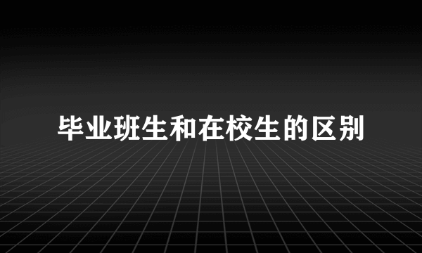 毕业班生和在校生的区别