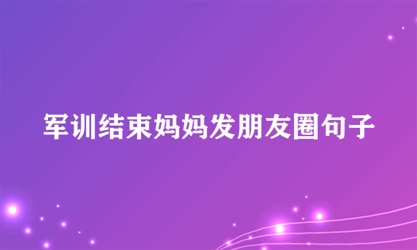 军训结束妈妈发朋友圈句子