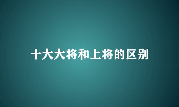 十大大将和上将的区别