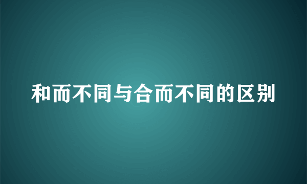 和而不同与合而不同的区别