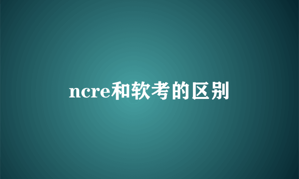 ncre和软考的区别