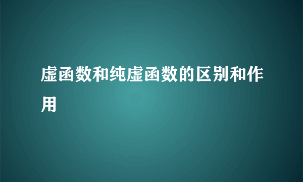 虚函数和纯虚函数的区别和作用