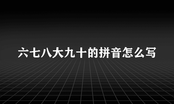 六七八大九十的拼音怎么写