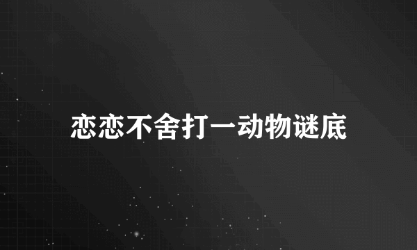 恋恋不舍打一动物谜底