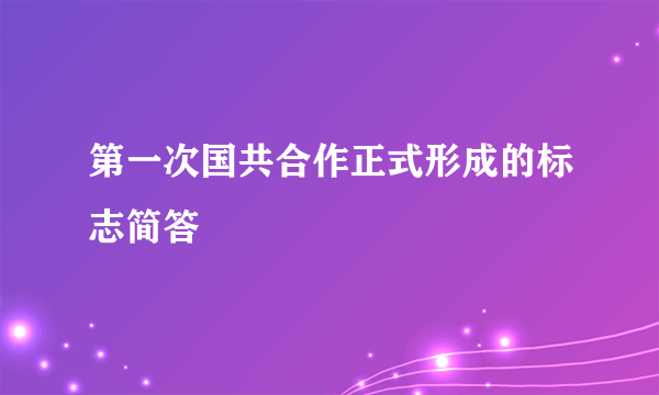 第一次国共合作正式形成的标志简答