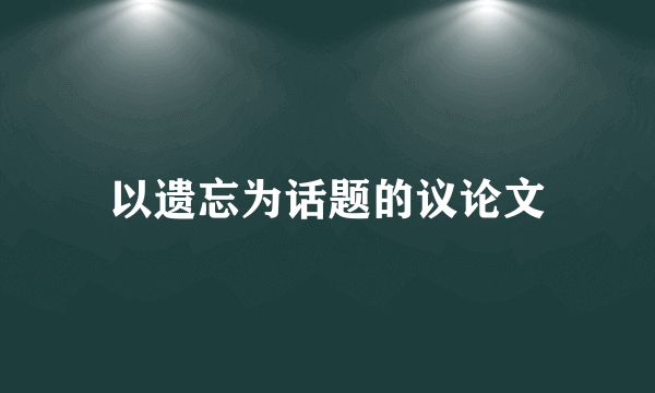 以遗忘为话题的议论文