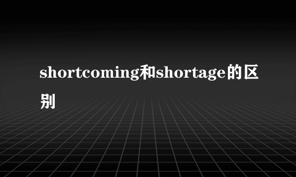 shortcoming和shortage的区别