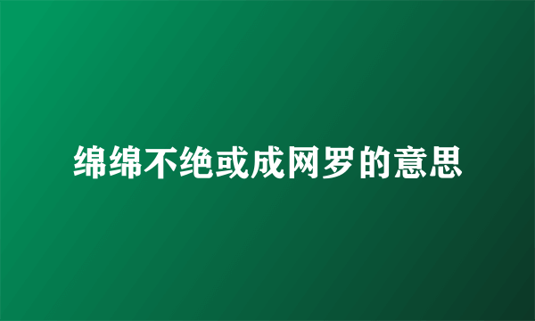 绵绵不绝或成网罗的意思
