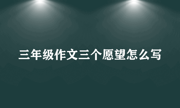 三年级作文三个愿望怎么写