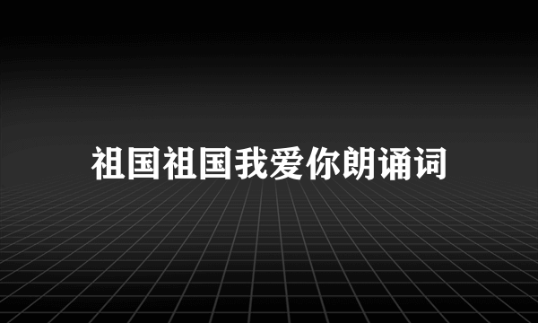 祖国祖国我爱你朗诵词