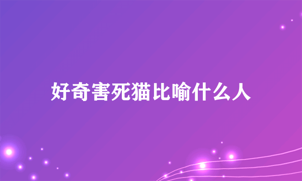 好奇害死猫比喻什么人