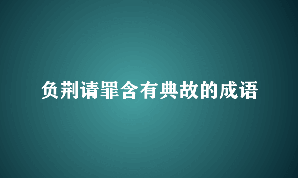 负荆请罪含有典故的成语