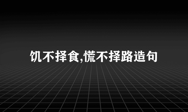 饥不择食,慌不择路造句