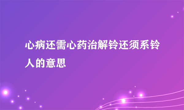 心病还需心药治解铃还须系铃人的意思