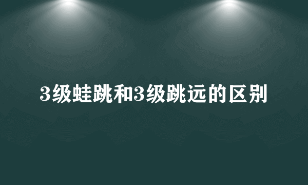3级蛙跳和3级跳远的区别