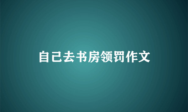 自己去书房领罚作文