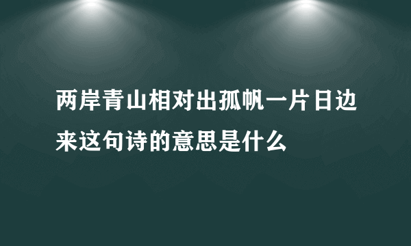 两岸青山相对出孤帆一片日边来这句诗的意思是什么