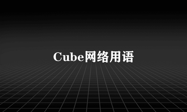 Cube网络用语