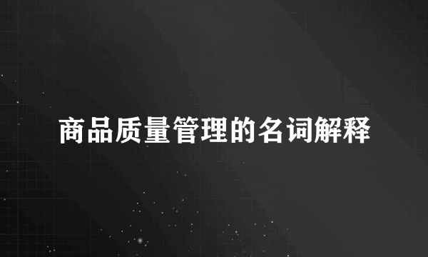 商品质量管理的名词解释