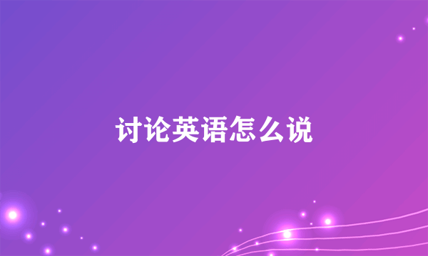 讨论英语怎么说