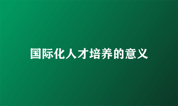 国际化人才培养的意义