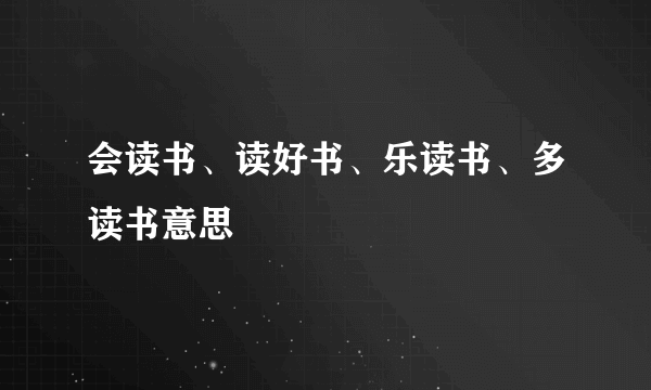会读书、读好书、乐读书、多读书意思