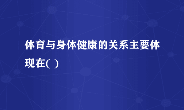 体育与身体健康的关系主要体现在( )