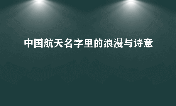 中国航天名字里的浪漫与诗意