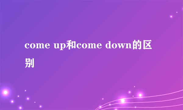 come up和come down的区别